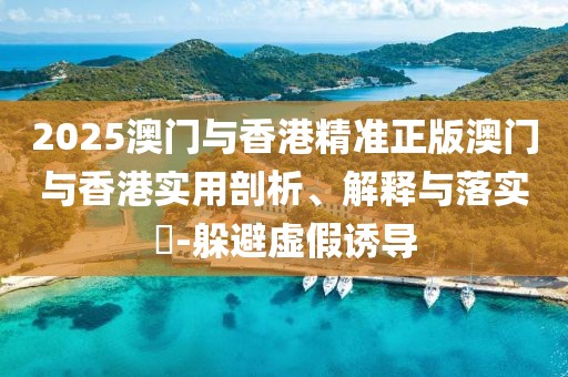 2025澳門與香港精準(zhǔn)正版澳門與香港實用剖析、解釋與落實?-躲避虛假誘導(dǎo)
