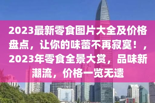 2023最新零食圖片大全及價(jià)格盤(pán)點(diǎn)，讓你的味蕾不再寂寞！，2023年零食全景大賞，品味新潮流，價(jià)格一覽無(wú)遺
