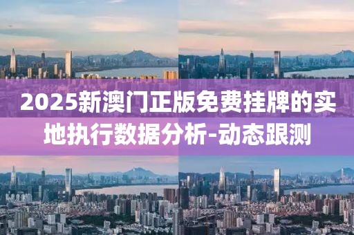 2025新澳門正版免費(fèi)掛牌的實(shí)地執(zhí)行數(shù)據(jù)分析-動(dòng)態(tài)跟測(cè)