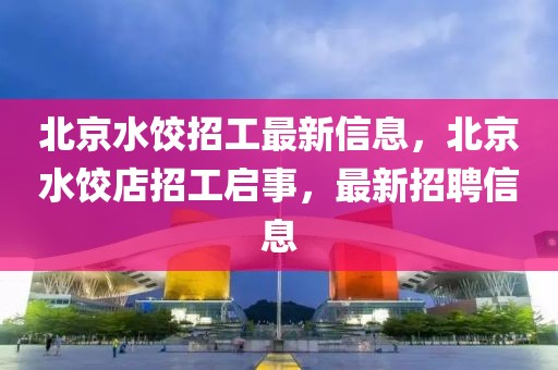 北京水餃招工最新信息，北京水餃店招工啟事，最新招聘信息