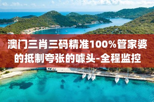 澳門三肖三碼精準(zhǔn)100%管家婆的抵制夸張的噱頭-全程監(jiān)控