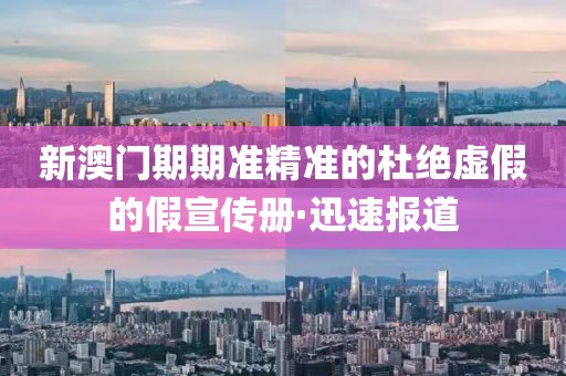新澳門期期準(zhǔn)精準(zhǔn)的杜絕虛假的假宣傳冊·迅速報道