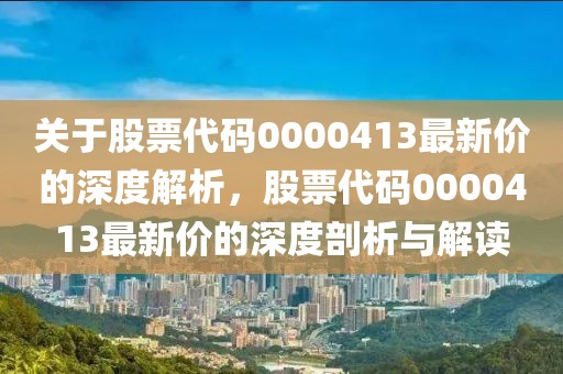關于股票代碼0000413最新價的深度解析，股票代碼0000413最新價的深度剖析與解讀