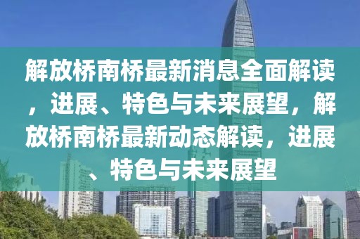 解放橋南橋最新消息全面解讀，進(jìn)展、特色與未來展望，解放橋南橋最新動(dòng)態(tài)解讀，進(jìn)展、特色與未來展望