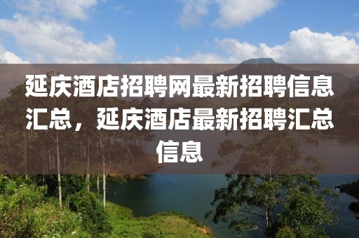 延慶酒店招聘網(wǎng)最新招聘信息匯總，延慶酒店最新招聘匯總信息