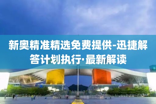 新奧精準(zhǔn)精選免費(fèi)提供-迅捷解答計(jì)劃執(zhí)行·最新解讀