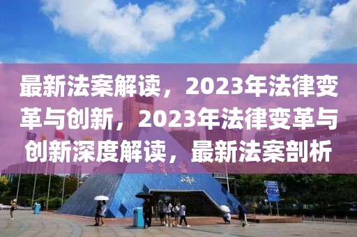 最新法案解讀，2023年法律變革與創(chuàng)新，2023年法律變革與創(chuàng)新深度解讀，最新法案剖析
