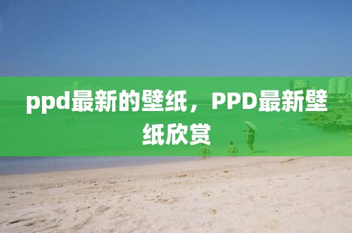 ppd最新的壁紙，PPD最新壁紙欣賞