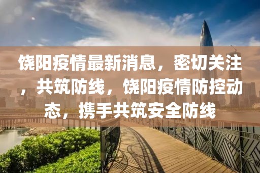 饒陽疫情最新消息，密切關(guān)注，共筑防線，饒陽疫情防控動(dòng)態(tài)，攜手共筑安全防線