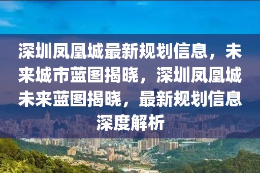 深圳鳳凰城最新規(guī)劃信息，未來城市藍圖揭曉，深圳鳳凰城未來藍圖揭曉，最新規(guī)劃信息深度解析