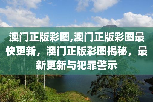 澳門正版彩圖,澳門正版彩圖最快更新，澳門正版彩圖揭秘，最新更新與犯罪警示