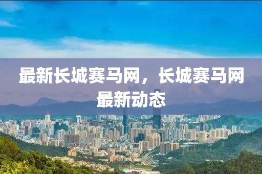 最新長城賽馬網，長城賽馬網最新動態(tài)