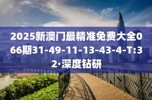 2025新澳門最精準(zhǔn)免費(fèi)大全066期31-49-11-13-43-4-T:32·深度鉆研