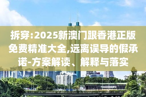 拆穿:2025新澳門跟香港正版免費精準大全,遠離誤導的假承諾-方案解讀、解釋與落實