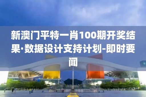 新澳門平特一肖100期開獎結(jié)果·數(shù)據(jù)設(shè)計支持計劃-即時要聞