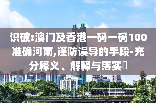 識(shí)破:澳門(mén)及香港一碼一碼100準(zhǔn)確河南,謹(jǐn)防誤導(dǎo)的手段-充分釋義、解釋與落實(shí)?