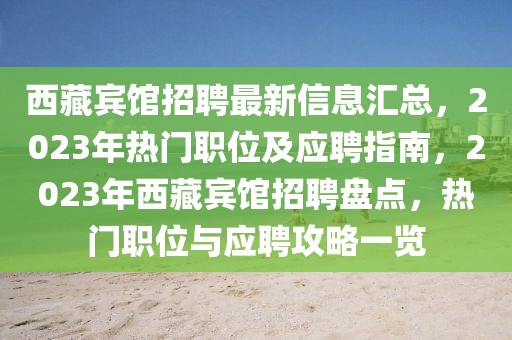 西藏賓館招聘最新信息匯總，2023年熱門職位及應聘指南，2023年西藏賓館招聘盤點，熱門職位與應聘攻略一覽