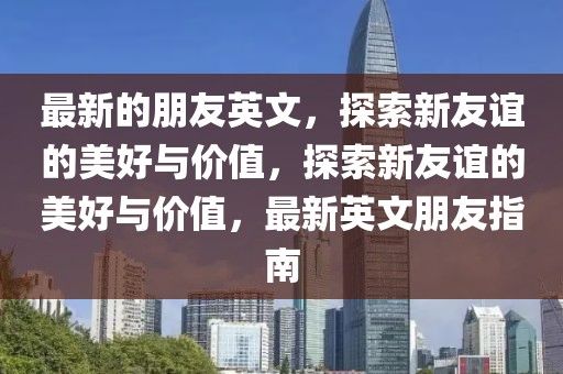最新的朋友英文，探索新友誼的美好與價值，探索新友誼的美好與價值，最新英文朋友指南