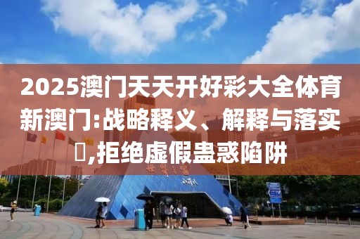 2025澳門天天開好彩大全體育新澳門:戰(zhàn)略釋義、解釋與落實?,拒絕虛假蠱惑陷阱