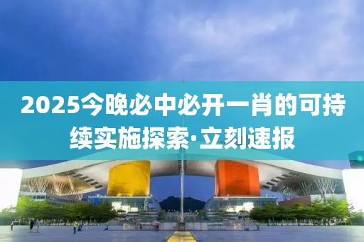 2025今晚必中必開一肖的可持續(xù)實(shí)施探索·立刻速報(bào)