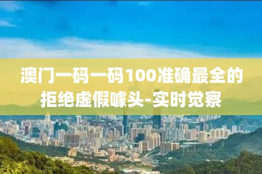 澳門一碼一碼100準確最全的拒絕虛假噱頭-實時覺察