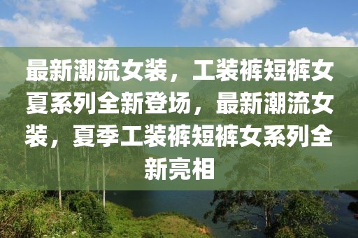 最新潮流女裝，工裝褲短褲女夏系列全新登場，最新潮流女裝，夏季工裝褲短褲女系列全新亮相