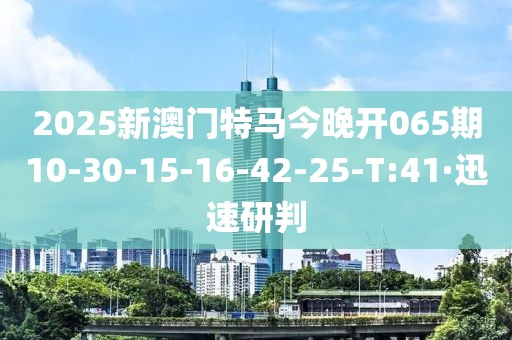 2025新澳門特馬今晚開065期10-30-15-16-42-25-T:41·迅速研判