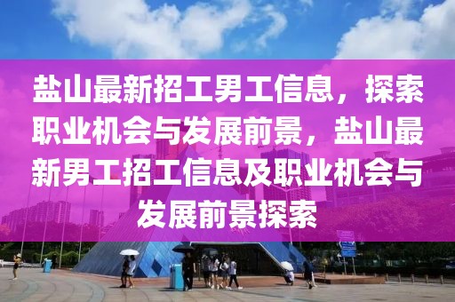 鹽山最新招工男工信息，探索職業(yè)機(jī)會(huì)與發(fā)展前景，鹽山最新男工招工信息及職業(yè)機(jī)會(huì)與發(fā)展前景探索