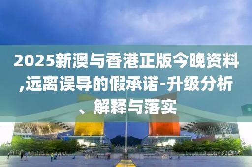 2025新澳與香港正版今晚資料,遠(yuǎn)離誤導(dǎo)的假承諾-升級分析、解釋與落實