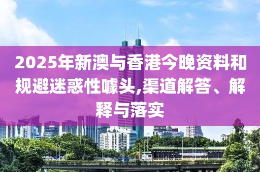 2025年新澳與香港今晚資料和規(guī)避迷惑性噱頭,渠道解答、解釋與落實(shí)