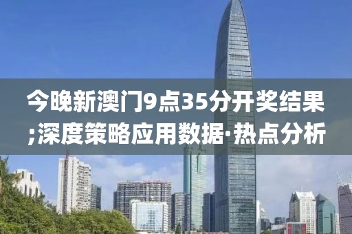 今晚新澳門(mén)9點(diǎn)35分開(kāi)獎(jiǎng)結(jié)果;深度策略應(yīng)用數(shù)據(jù)·熱點(diǎn)分析