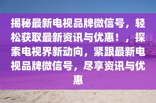 揭秘最新電視品牌微信號，輕松獲取最新資訊與優(yōu)惠！，探索電視界新動向，緊跟最新電視品牌微信號，盡享資訊與優(yōu)惠