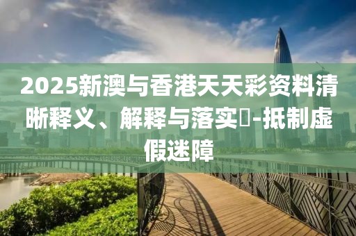 2025新澳與香港天天彩資料清晰釋義、解釋與落實(shí)?-抵制虛假迷障