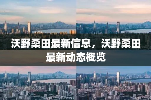 沃野桑田最新信息，沃野桑田最新動(dòng)態(tài)概覽