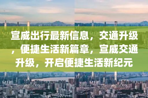 宣威出行最新信息，交通升級(jí)，便捷生活新篇章，宣威交通升級(jí)，開(kāi)啟便捷生活新紀(jì)元