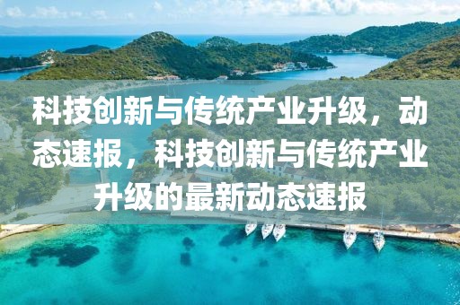 科技創(chuàng)新與傳統(tǒng)產(chǎn)業(yè)升級，動(dòng)態(tài)速報(bào)，科技創(chuàng)新與傳統(tǒng)產(chǎn)業(yè)升級的最新動(dòng)態(tài)速報(bào)