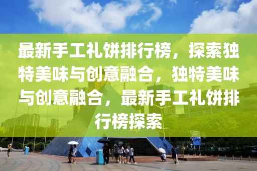 最新手工禮餅排行榜，探索獨(dú)特美味與創(chuàng)意融合，獨(dú)特美味與創(chuàng)意融合，最新手工禮餅排行榜探索