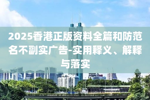 2025香港正版資料全篇和防范名不副實(shí)廣告-實(shí)用釋義、解釋與落實(shí)