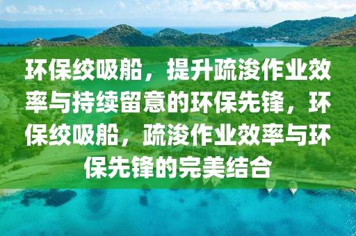 環(huán)保絞吸船，提升疏浚作業(yè)效率與持續(xù)留意的環(huán)保先鋒，環(huán)保絞吸船，疏浚作業(yè)效率與環(huán)保先鋒的完美結(jié)合
