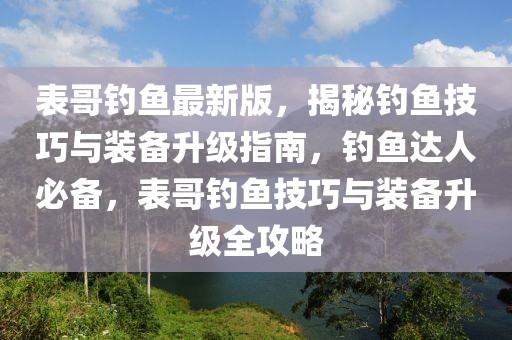 表哥釣魚最新版，揭秘釣魚技巧與裝備升級指南，釣魚達人必備，表哥釣魚技巧與裝備升級全攻略