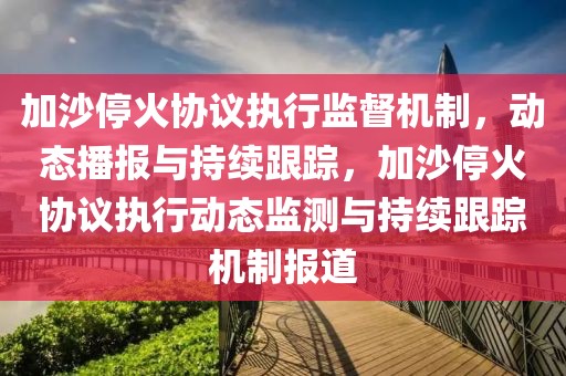 加沙?；饏f(xié)議執(zhí)行監(jiān)督機(jī)制，動(dòng)態(tài)播報(bào)與持續(xù)跟蹤，加沙?；饏f(xié)議執(zhí)行動(dòng)態(tài)監(jiān)測(cè)與持續(xù)跟蹤機(jī)制報(bào)道