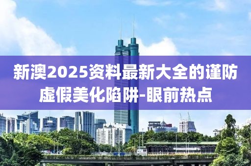 新澳2025資料最新大全的謹(jǐn)防虛假美化陷阱-眼前熱點(diǎn)