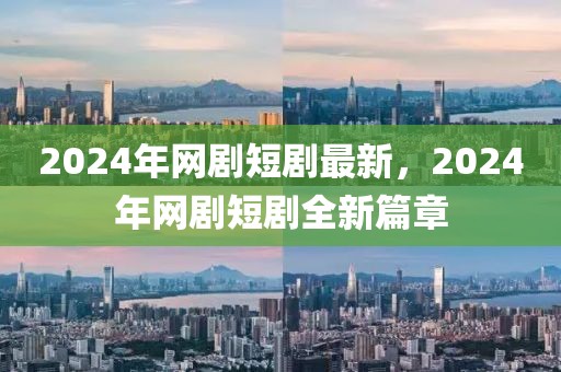 2024年網(wǎng)劇短劇最新，2024年網(wǎng)劇短劇全新篇章