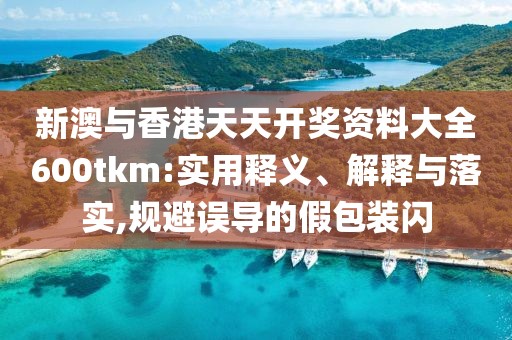新澳與香港天天開(kāi)獎(jiǎng)資料大全600tkm:實(shí)用釋義、解釋與落實(shí),規(guī)避誤導(dǎo)的假包裝閃
