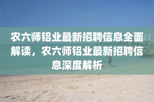 農(nóng)六師鋁業(yè)最新招聘信息全面解讀，農(nóng)六師鋁業(yè)最新招聘信息深度解析