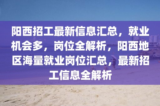陽西招工最新信息匯總，就業(yè)機(jī)會(huì)多，崗位全解析，陽西地區(qū)海量就業(yè)崗位匯總，最新招工信息全解析