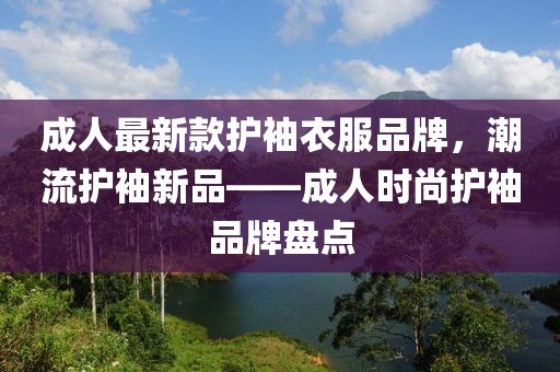 成人最新款護袖衣服品牌，潮流護袖新品——成人時尚護袖品牌盤點