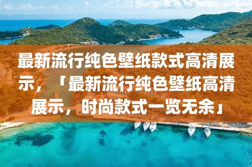 最新流行純色壁紙款式高清展示，「最新流行純色壁紙高清展示，時(shí)尚款式一覽無(wú)余」