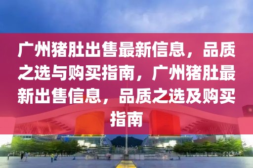 廣州豬肚出售最新信息，品質(zhì)之選與購買指南，廣州豬肚最新出售信息，品質(zhì)之選及購買指南
