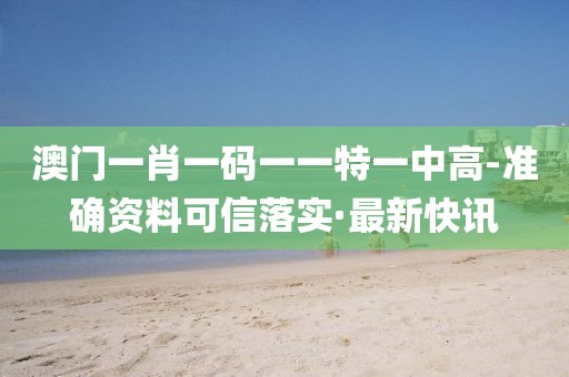 澳門(mén)一肖一碼一一特一中高-準(zhǔn)確資料可信落實(shí)·最新快訊